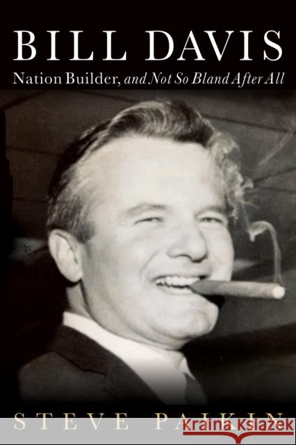 Bill Davis: Nation Builder, and Not So Bland After All Steve Paikin 9781459731752 Dundurn Group