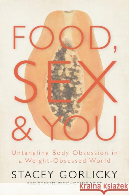 Food, Sex, and You: Untangling Body Obsession in a Weight-Obsessed World Stacey Gorlicky 9781459734425 Dundurn Group