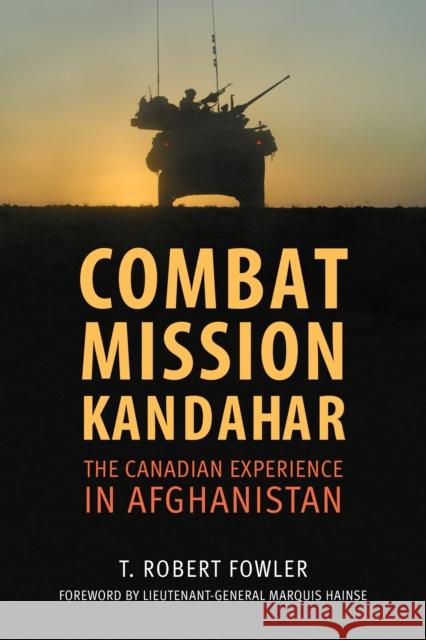 Combat Mission Kandahar: The Canadian Experience in Afghanistan T. Robert Fowler 9781459735163 Dundurn Group