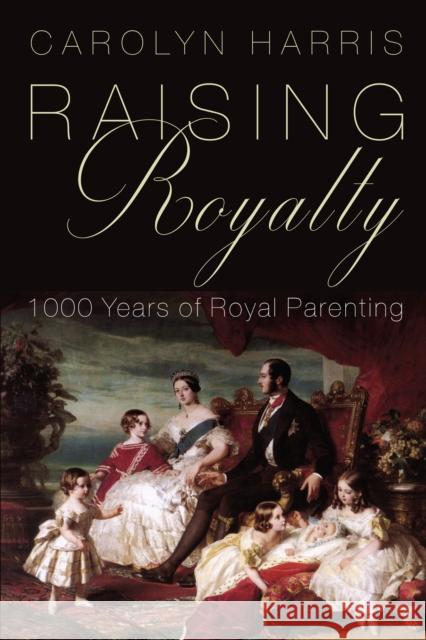 Raising Royalty: 1000 Years of Royal Parenting Carolyn Harris 9781459735699