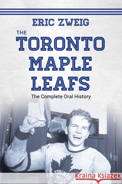 The Toronto Maple Leafs: The Complete Oral History Eric Zweig 9781459736191 Dundurn Group