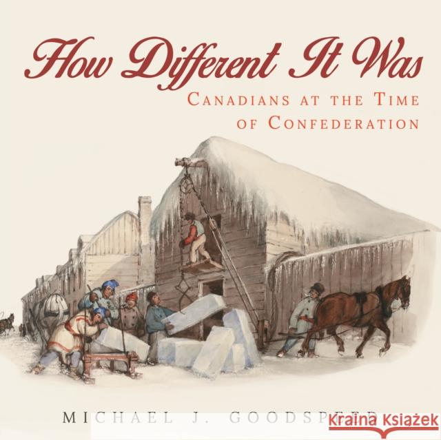 How Different It Was: Canadians at the Time of Confederation Michael J. Goodspeed 9781459736948