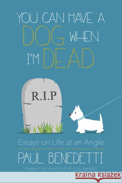 You Can Have a Dog When I'm Dead: Essays on Life at an Angle Paul Benedetti 9781459738119 Dundurn Group