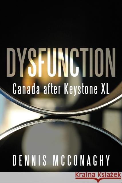 Dysfunction: Canada After Keystone XL Dennis McConaghy 9781459738195 Dundurn Group