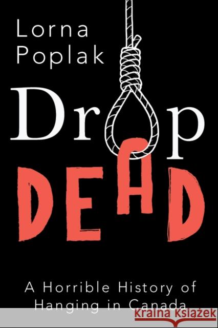 Drop Dead: A Horrible History of Hanging in Canada Lorna Poplak 9781459738225 Dundurn Group