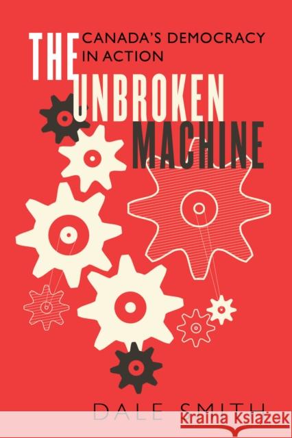 The Unbroken Machine: Canada's Democracy in Action Dale Smith 9781459738256