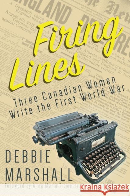 Firing Lines: Three Canadian Women Write the First World War Debbie Marshall Anna Maria Tremonti 9781459738386