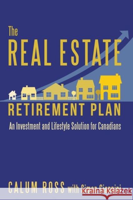 The Real Estate Retirement Plan: An Investment and Lifestyle Solution for Canadians Calum Ross Simon Giannini Matthew McGrath 9781459738416