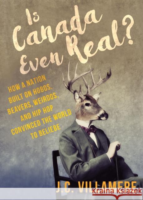 Is Canada Even Real?: How a Nation Built on Hobos, Beavers, Weirdos, and Hip Hop Convinced the World to Beliebe J. C. Villamere 9781459738836 Dundurn Group
