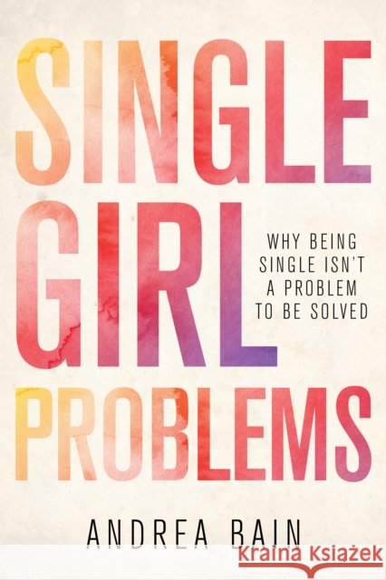 Single Girl Problems: Why Being Single Isn't a Problem to Be Solved Andrea Bain 9781459739093