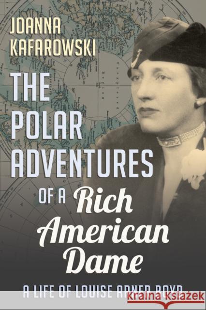 The Polar Adventures of a Rich American Dame: A Life of Louise Arner Boyd Joanna Kafarowski 9781459739703 Dundurn Group