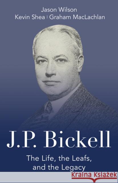 J.P. Bickell: The Life, the Leafs, and the Legacy Jason Wilson Kevin Shea Graham MacLachlan 9781459740464