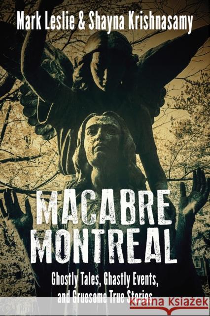 Macabre Montreal: Ghostly Tales, Ghastly Events, and Gruesome True Stories Mark Leslie Shayna Krishnasamy 9781459742581 Dundurn Group