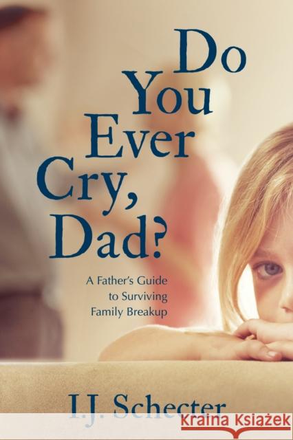 Do You Ever Cry, Dad?: A Father's Guide to Surviving Family Breakup I. J. Schecter 9781459742673 Dundurn Group