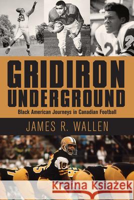 Gridiron Underground: Black American Journeys in Canadian Football James R. Wallen 9781459743212 Dundurn Group