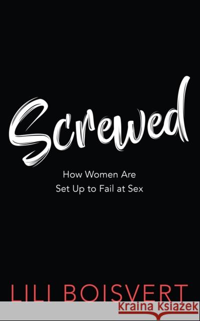 Screwed: How Women Are Set Up to Fail at Sex Lili Boisvert 9781459743571 Dundurn Group