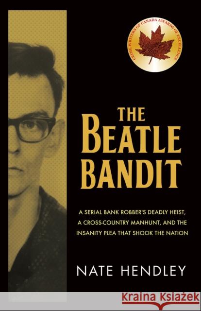 The Beatle Bandit: A Serial Bank Robber's Deadly Heist, a Cross-Country Manhunt, and the Insanity Plea That Shook the Nation Hendley, Nate 9781459748101 Dundurn Group