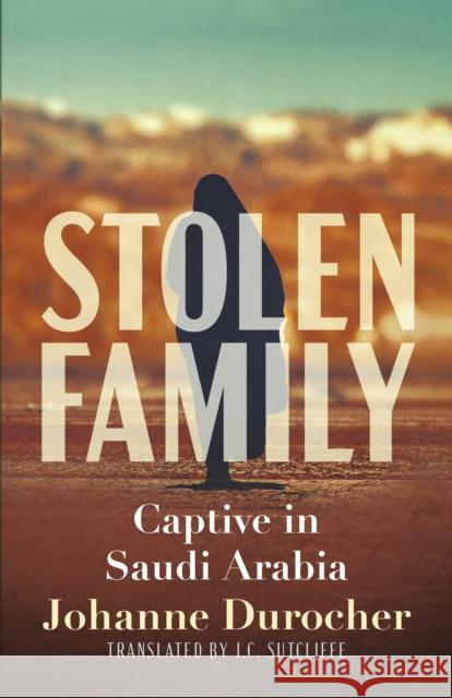 Stolen Family: Captive in Saudi Arabia Johanne Durocher Julie Roy Jc Sutcliffe 9781459750425 Dundurn Press