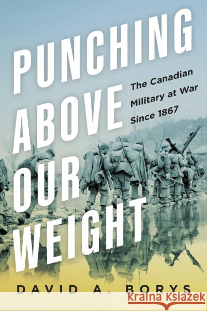 Punching Above Our Weight: The Canadian Military at War Since 1867 David A. Borys 9781459754126 The Dundurn Group