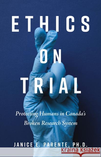 Ethics on Trial: Protecting Humans in Canada's Broken Research System Janice E. Parente 9781459755970 Dundurn Press