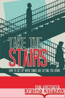Take the Stairs: How to Get Up When Things Are Getting You Down John Kristensen 9781460000748