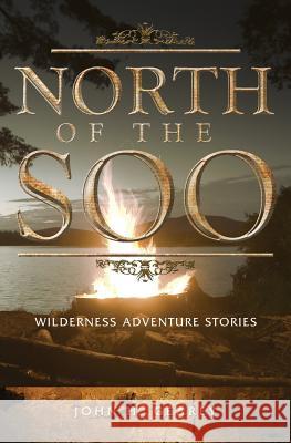 North of the Soo: Wilderness Adventure Stories John H. Gearey 9781460003305 Epic Press