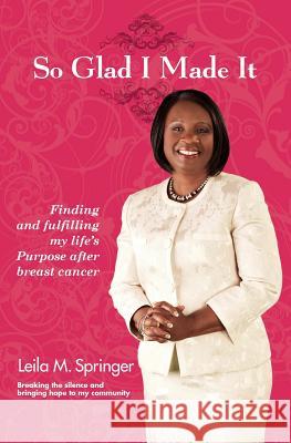 So Glad I Made It: Finding and Fulfilling My Life's Purpose After Breast Cancer Leila Springer 9781460004500 Guardian Books