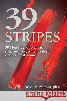 39 Stripes: 39 Men's devotionals to strip away every man's flesh - one stripe at a time Wade B Mumm 9781460008447 Guardian Books