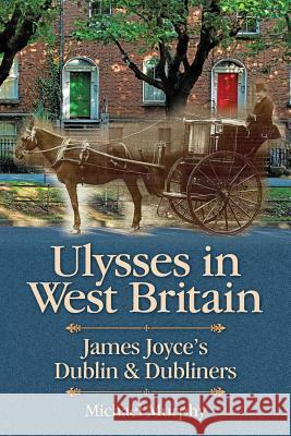 Ulysses in West Britain: James Joyce's Dublin & Dubliners Michael Murphy, Frcp Edin Frcpath (University of Northern British Colombia Canada) 9781460008843 Epic Press