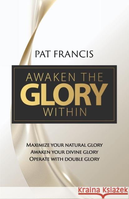 Awaken the Glory Within: Maximize your natural glory, Awaken your divine glory, Operate with double glory Pat Francis 9781460009741