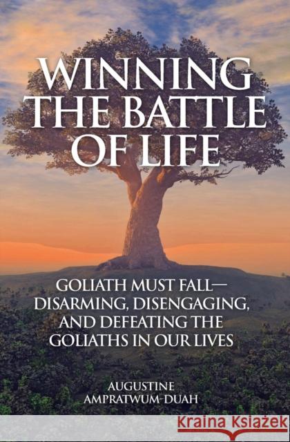 Winning the Battle of Life: Goliath Must Fall-Disarming, Disengaging, and Defeating the Goliaths in Our Lives Augustine Ampratwum-Duah 9781460009970 Guardian Books