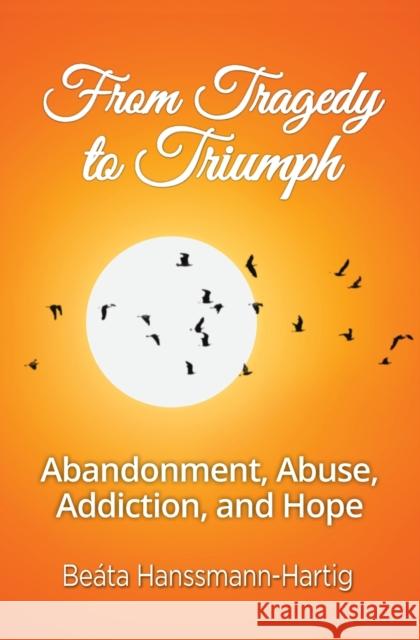 From Tragedy to Triumph: Abandonment, Abuse, Addiction, and Hope Beata Hanssmann-Hartig 9781460011188 Guardian Books