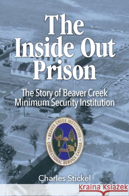 The Inside Out Prison: The Story of Beaver Creek Minimum Security Institution Charles Stickel 9781460011256 Epic Press