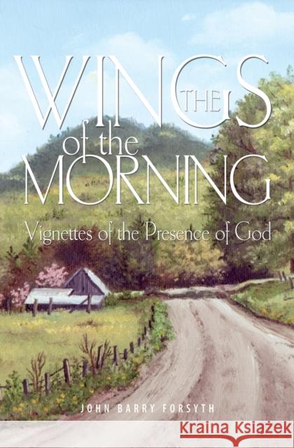 The Wings of the Morning: Vignettes of the Presence of God John Barry Forsyth 9781460013236