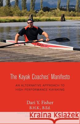 The Kayak Coaches' Manifesto: An Alternative Approach to High Performance Kayaking Fisher, Dari Y. 9781460200131 FriesenPress