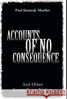 Accounts of No Consequence : And Other Insignificant Fiction Paul Kennedy Mueller 9781460207963