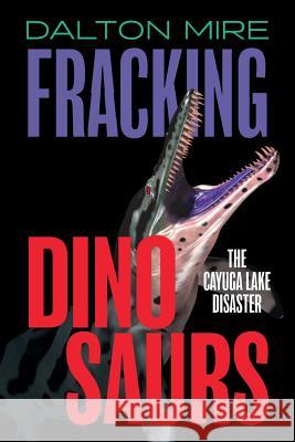 Fracking Dinosaurs: The Cayuga Lake Disaster Dalton Mire 9781460221495 FriesenPress