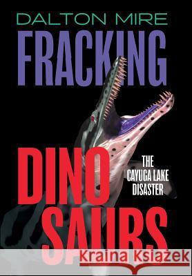 Fracking Dinosaurs: The Cayuga Lake Disaster Dalton Mire 9781460221501 FriesenPress