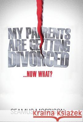 My Parents Are Getting Divorced...Now What? Seamus Morrison 9781460230473 FriesenPress