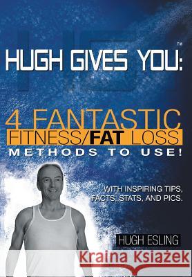 Hugh Gives You (TM) 4 Fantastic Fitness/Fat Loss Methods To Use! Hugh Esling 9781460233986 FriesenPress