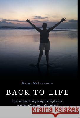 Back to Life: One woman's inspiring triumph over a series of terminal diagnoses Kathy McLaughlin 9781460234891 FriesenPress