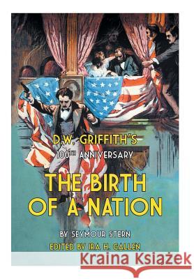 D.W. Griffith's 100th Anniversary The Birth of a Nation Seymour Stern Ira H. Gallen 9781460236536 FriesenPress