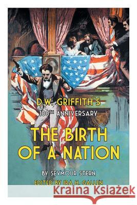 D.W. Griffith's 100th Anniversary The Birth of a Nation Seymour Stern Ira H. Gallen 9781460236543 FriesenPress