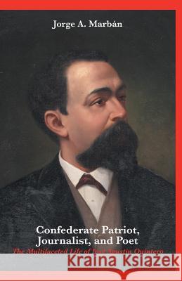Confederate Patriot, Journalist, and Poet: The Multifaceted Life of José Agustín Quintero Marbán, Jorge A. 9781460237014 FriesenPress