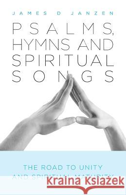 Psalms, Hymns and Spiritual Songs: The Road to Unity and Spiritual Maturity James D. Janzen 9781460244234 FriesenPress