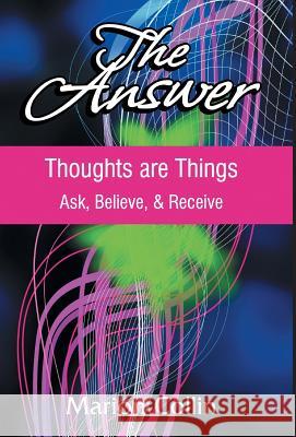 The Answer: Thoughts are Things: Ask, Believe, & Receive Marion Collin 9781460249437