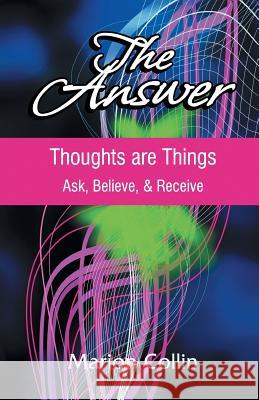 The Answer: Thoughts are Things: Ask, Believe, & Receive Marion Collin 9781460249444