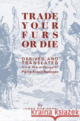Trade Your Furs or Die: Derived and Translated from the writings of Pierre Esprit Radisson Robinson, James 9781460255223 FriesenPress