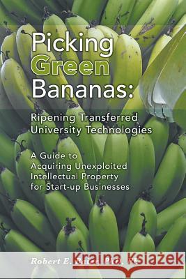 Picking Green Bananas: Ripening Transferred University Technology: A Guide to Acquiring Unexploited Intellectual Property for Start-up Busine Baier, Robert E. 9781460258323 FriesenPress