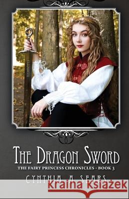 The Dragon Sword: The Fairy Princess Chronicles - Book 3 Sears, Cynthia A. 9781460260333 FriesenPress